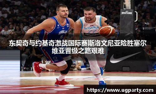 东契奇与约基奇激战国际赛斯洛文尼亚险胜塞尔维亚晋级之路艰难